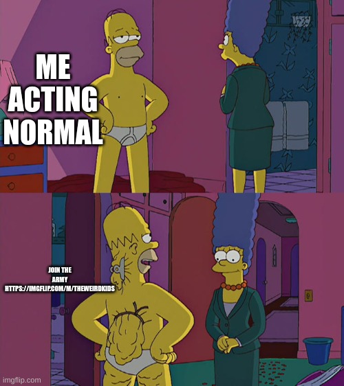 Homer Simpson's Back Fat | ME ACTING NORMAL JOIN THE ARMY HTTPS://IMGFLIP.COM/M/THEWEIRDKIDS | image tagged in homer simpson's back fat | made w/ Imgflip meme maker