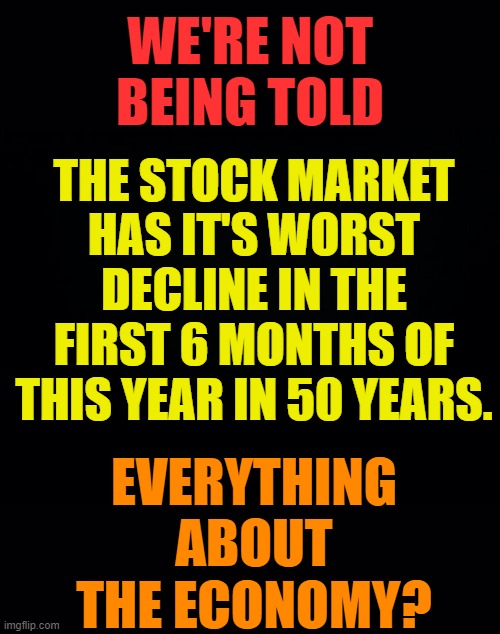 Who Else Thinks... | WE'RE NOT BEING TOLD; THE STOCK MARKET HAS IT'S WORST DECLINE IN THE FIRST 6 MONTHS OF THIS YEAR IN 50 YEARS. EVERYTHING ABOUT THE ECONOMY? | image tagged in memes,politics,stock market,worst,loss,years | made w/ Imgflip meme maker
