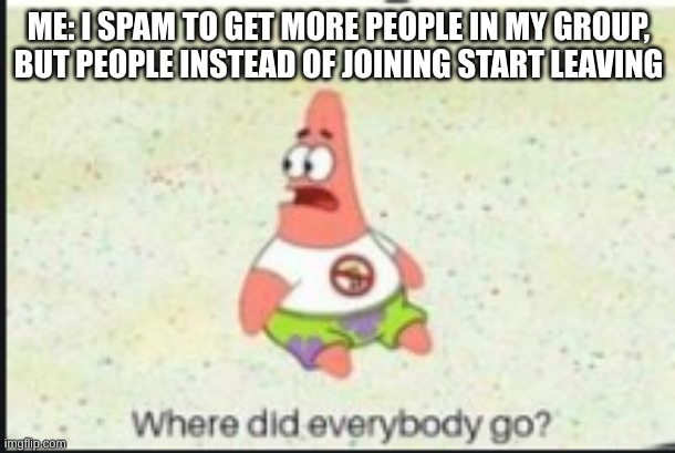 alone patrick | ME: I SPAM TO GET MORE PEOPLE IN MY GROUP, BUT PEOPLE INSTEAD OF JOINING START LEAVING | image tagged in alone patrick | made w/ Imgflip meme maker