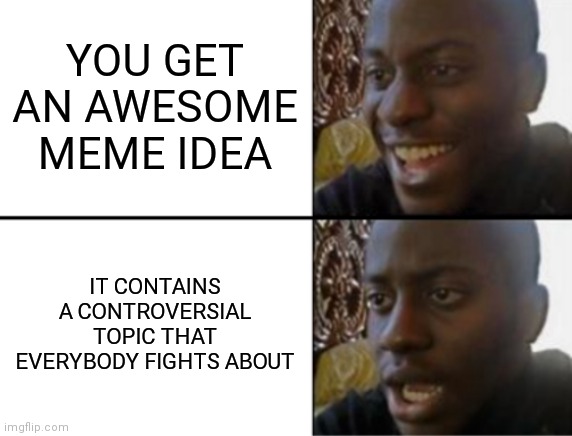 :( | YOU GET AN AWESOME MEME IDEA; IT CONTAINS A CONTROVERSIAL TOPIC THAT EVERYBODY FIGHTS ABOUT | image tagged in oh yeah oh no,fight,fighting,sigh,sad,memes | made w/ Imgflip meme maker