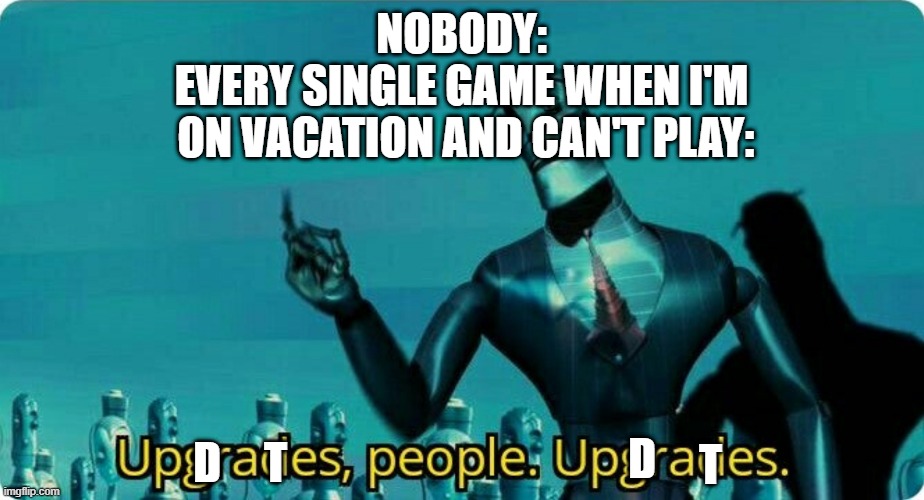 All the time | NOBODY:
EVERY SINGLE GAME WHEN I'M
 ON VACATION AND CAN'T PLAY:; D; D; T; T | image tagged in upgrades people upgrades | made w/ Imgflip meme maker