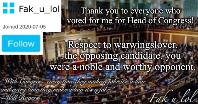 respect to slouchy too, i forgot | Thank you to everyone who voted for me for Head of Congress! Respect to warwingslover, the opposing candidate, you were a noble and worthy opponent. | image tagged in fak_u_lol head of congress announcement template | made w/ Imgflip meme maker
