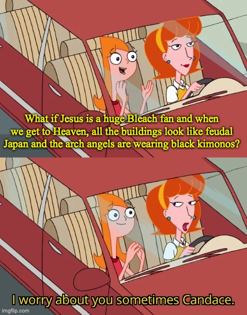 St. Michael draws his sword against Satan in the battle at Armageddon and shouts "Bankai!" and Satan is confused because he's a  | What if Jesus is a huge Bleach fan and when we get to Heaven, all the buildings look like feudal Japan and the arch angels are wearing black kimonos? | image tagged in i worry about you sometimes candace,anime meme,anime,bleach | made w/ Imgflip meme maker