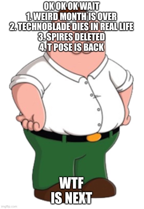 Peter Griffin | OK OK OK WAIT
1. WEIRD MONTH IS OVER
2. TECHNOBLADE DIES IN REAL LIFE
3. SPIRES DELETED
4. T POSE IS BACK; WTF IS NEXT | image tagged in peter griffin | made w/ Imgflip meme maker