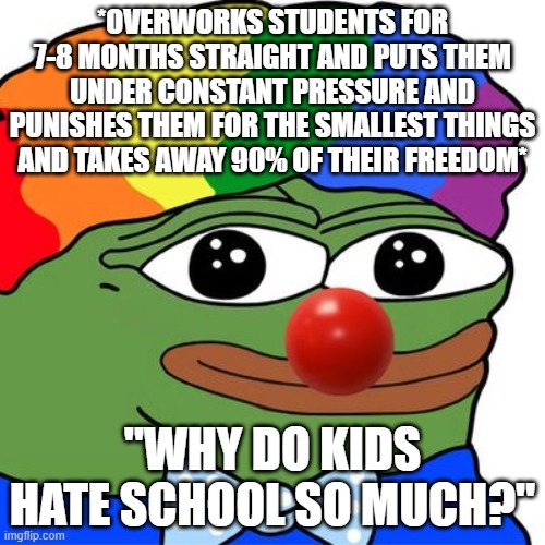 Honk Honkler | *OVERWORKS STUDENTS FOR 7-8 MONTHS STRAIGHT AND PUTS THEM UNDER CONSTANT PRESSURE AND PUNISHES THEM FOR THE SMALLEST THINGS AND TAKES AWAY 90% OF THEIR FREEDOM*; "WHY DO KIDS HATE SCHOOL SO MUCH?" | image tagged in honk honkler | made w/ Imgflip meme maker