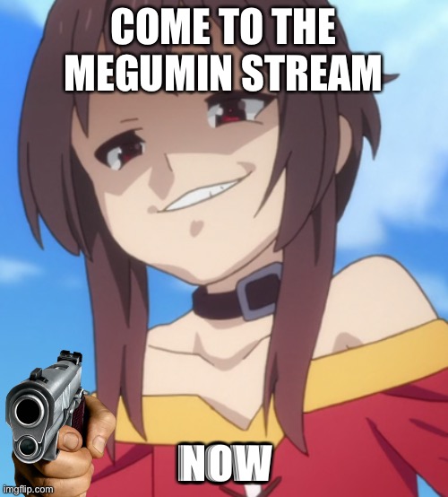 Megukek | COME TO THE MEGUMIN STREAM NOW | image tagged in megukek | made w/ Imgflip meme maker