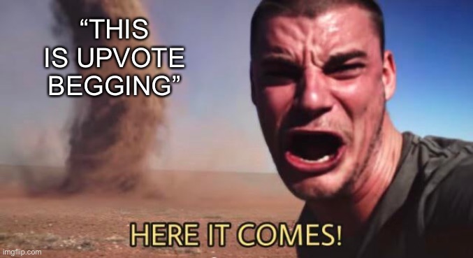 HERE IT COMES! | “THIS IS UPVOTE BEGGING” | image tagged in here it comes | made w/ Imgflip meme maker