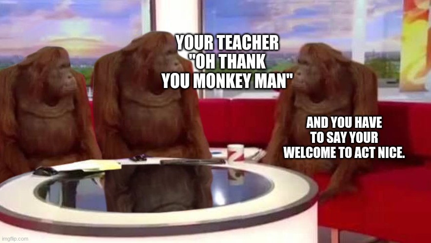 MONKEY MAN | YOUR TEACHER "OH THANK YOU MONKEY MAN"; AND YOU HAVE TO SAY YOUR WELCOME TO ACT NICE. | image tagged in where monkey,memes | made w/ Imgflip meme maker
