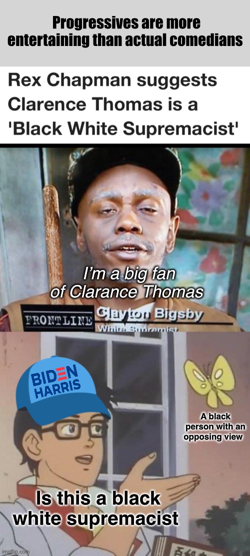 Am I watching the news or a parody show? | Progressives are more entertaining than actual comedians; I’m a big fan of Clarance Thomas; A black person with an opposing view; Is this a black white supremacist | image tagged in memes,is this a pigeon,derp,stupid signs,politics lol | made w/ Imgflip meme maker