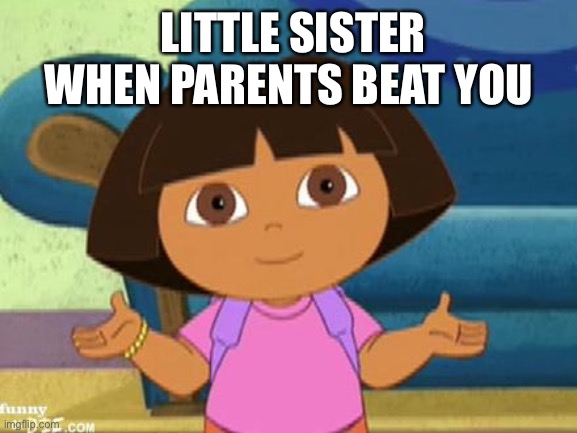 I’m scared | LITTLE SISTER WHEN PARENTS BEAT YOU | image tagged in dora's dilemma | made w/ Imgflip meme maker