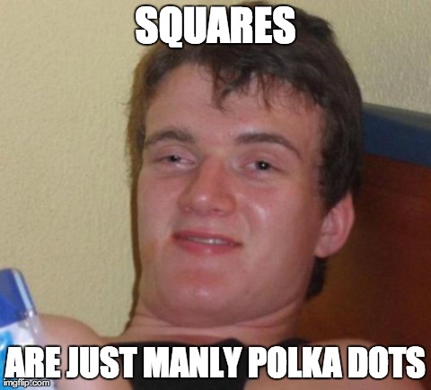 10 Guy Meme | SQUARES ARE JUST MANLY POLKA DOTS | image tagged in memes,10 guy | made w/ Imgflip meme maker