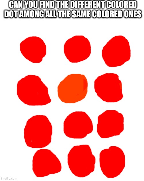 Can you | CAN YOU FIND THE DIFFERENT COLORED DOT AMONG ALL THE SAME COLORED ONES | image tagged in memes,blank transparent square | made w/ Imgflip meme maker