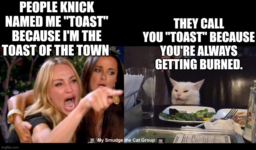 PEOPLE KNICK NAMED ME "TOAST" BECAUSE I'M THE TOAST OF THE TOWN; THEY CALL YOU "TOAST" BECAUSE YOU'RE ALWAYS GETTING BURNED. | image tagged in smudge the cat | made w/ Imgflip meme maker