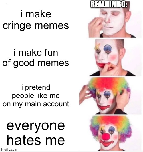 real him clown |  REALHIMBO:; i make cringe memes; i make fun of good memes; i pretend people like me on my main account; everyone hates me | image tagged in memes,clown applying makeup,realhimbo,clown | made w/ Imgflip meme maker