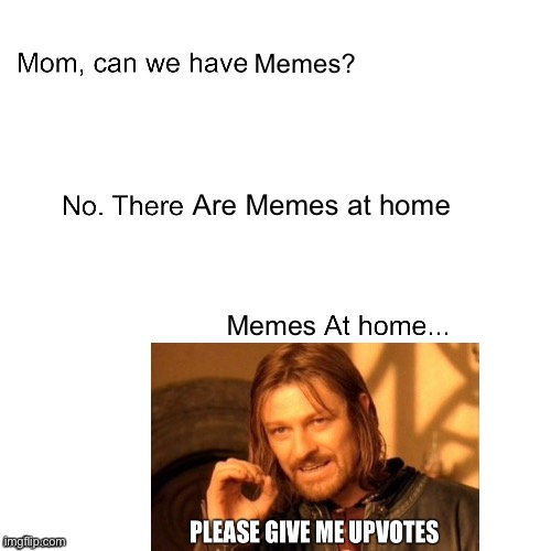 Memes at home | Memes? Are Memes at home; Memes | image tagged in mom can we have,upvote begging,upvote beggars | made w/ Imgflip meme maker