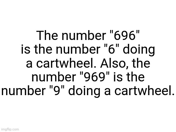696 and 969 | The number "696" is the number "6" doing a cartwheel. Also, the number "969" is the number "9" doing a cartwheel. | image tagged in blank white template,shower thoughts,memes,change my mind,696,969 | made w/ Imgflip meme maker
