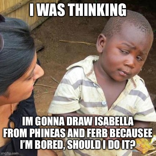 Yeah | I WAS THINKING; IM GONNA DRAW ISABELLA FROM PHINEAS AND FERB BECAUSEE I’M BORED, SHOULD I DO IT? | image tagged in memes,third world skeptical kid,phineas and ferb | made w/ Imgflip meme maker