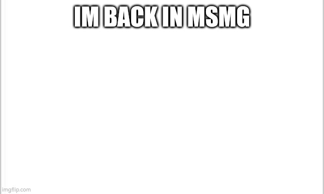 Hey peoples | IM BACK IN MSMG | image tagged in white background | made w/ Imgflip meme maker
