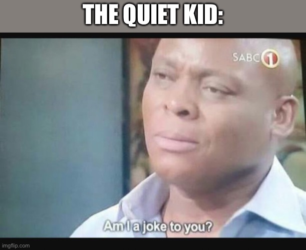 Am I a joke to you? | THE QUIET KID: | image tagged in am i a joke to you | made w/ Imgflip meme maker