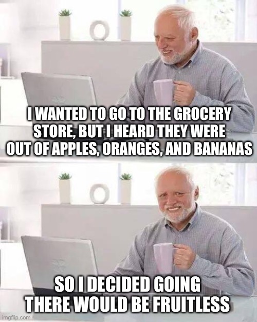 LOL |  I WANTED TO GO TO THE GROCERY STORE, BUT I HEARD THEY WERE OUT OF APPLES, ORANGES, AND BANANAS; SO I DECIDED GOING THERE WOULD BE FRUITLESS | image tagged in memes,hide the pain harold,funny,dad joke,fun,dad joke dog | made w/ Imgflip meme maker