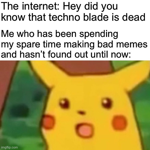 Surprised Pikachu | The internet: Hey did you know that techno blade is dead; Me who has been spending my spare time making bad memes and hasn’t found out until now: | image tagged in memes,surprised pikachu | made w/ Imgflip meme maker