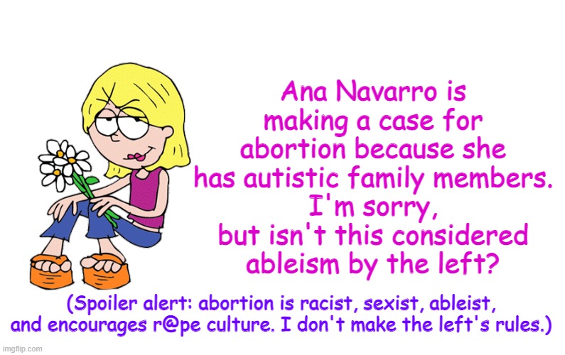 Based Lizzie | Ana Navarro is making a case for abortion because she has autistic family members.
I'm sorry, but isn't this considered ableism by the left? (Spoiler alert: abortion is racist, sexist, ableist, and encourages r@pe culture. I don't make the left's rules.) | image tagged in based lizzie | made w/ Imgflip meme maker