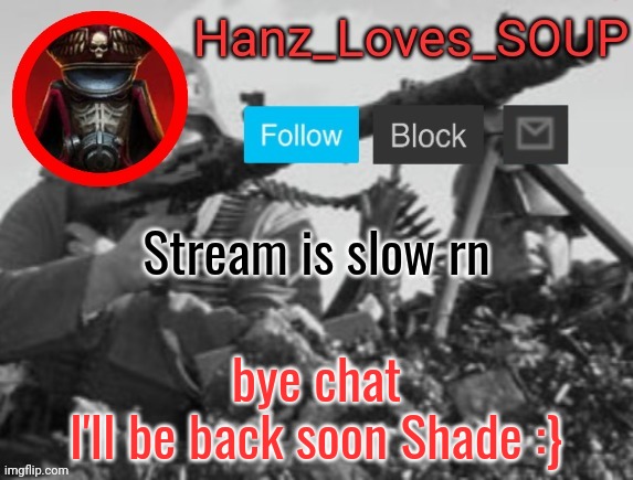 Hanz's new template (thanks King) | Stream is slow rn; bye chat
I'll be back soon Shade :} | image tagged in hanz's new template thanks king | made w/ Imgflip meme maker