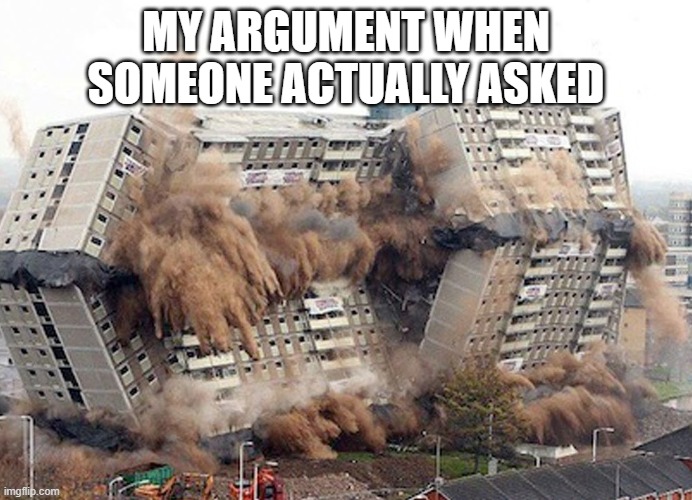 argument goes boom boom and bye bye | MY ARGUMENT WHEN SOMEONE ACTUALLY ASKED | image tagged in building collapses | made w/ Imgflip meme maker