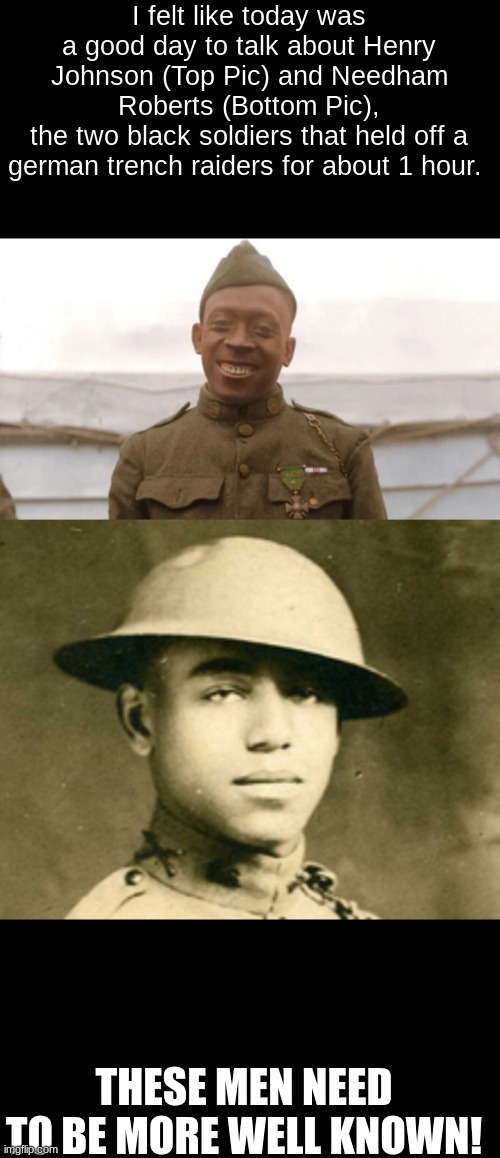 not exactly a meme but more of a fact :) | I felt like today was a good day to talk about Henry Johnson (Top Pic) and Needham Roberts (Bottom Pic),
the two black soldiers that held off a german trench raiders for about 1 hour. THESE MEN NEED TO BE MORE WELL KNOWN! | image tagged in ww1,harlem hellfighters,croix de guerre | made w/ Imgflip meme maker