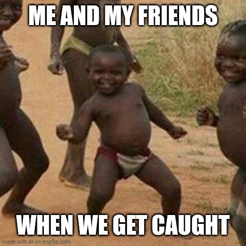 Third World Success Kid | ME AND MY FRIENDS; WHEN WE GET CAUGHT | image tagged in memes,third world success kid | made w/ Imgflip meme maker