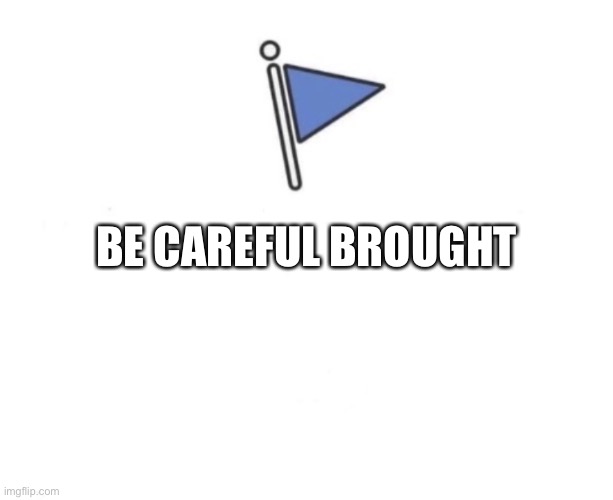 Marked Safe Flag | BE CAREFUL BROUGHT | image tagged in marked safe flag | made w/ Imgflip meme maker