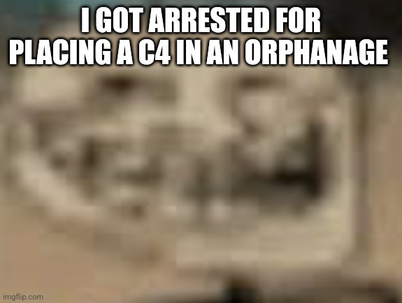 Low Quality Troll Face | I GOT ARRESTED FOR PLACING A C4 IN AN ORPHANAGE | image tagged in low quality troll face | made w/ Imgflip meme maker