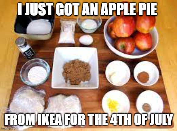 4th of july pie |  I JUST GOT AN APPLE PIE; FROM IKEA FOR THE 4TH OF JULY | image tagged in cooking | made w/ Imgflip meme maker