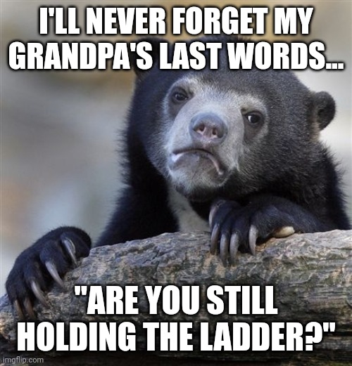 You'll never guess what happened next | I'LL NEVER FORGET MY GRANDPA'S LAST WORDS... "ARE YOU STILL HOLDING THE LADDER?" | image tagged in memes,confession bear,grandpa,dark humor | made w/ Imgflip meme maker