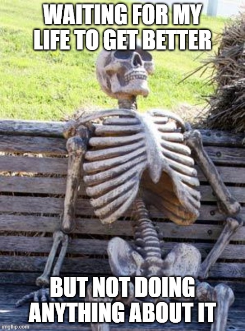 Waiting for life | WAITING FOR MY LIFE TO GET BETTER; BUT NOT DOING ANYTHING ABOUT IT | image tagged in memes,waiting skeleton | made w/ Imgflip meme maker