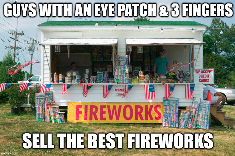 Guys with an eye patch and three fingers sell the best fireworks | GUYS WITH AN EYE PATCH & 3 FINGERS; SELL THE BEST FIREWORKS | image tagged in fireworks | made w/ Imgflip meme maker