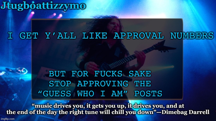 Mofo will go away if you stop approving his posts | I GET Y’ALL LIKE APPROVAL NUMBERS; BUT FOR FUCKS SAKE STOP APPROVING THE “GUESS WHO I AM” POSTS | image tagged in jtug announcement 4 5 ty laks | made w/ Imgflip meme maker