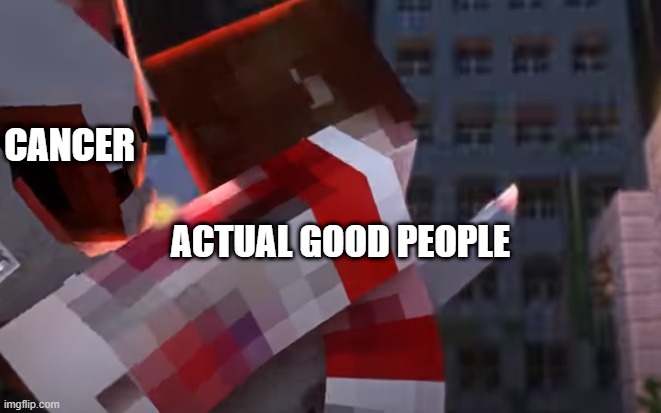 CANCER; ACTUAL GOOD PEOPLE | image tagged in shine,fredisaalanimations,minecraft,fight with me,animation,death | made w/ Imgflip meme maker
