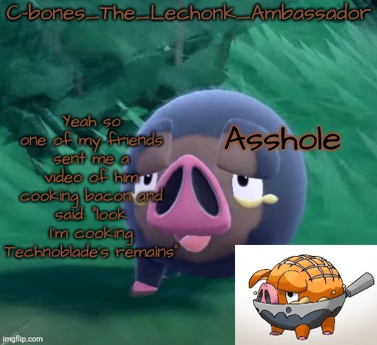 Lechonk | Asshole; Yeah so one of my friends sent me a video of him cooking bacon and said: "look I'm cooking Technoblade's remains" | image tagged in lechonk | made w/ Imgflip meme maker