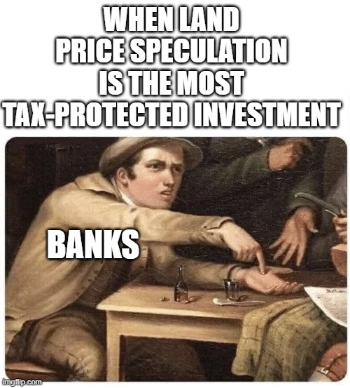 Everyone Pay Banks | WHEN LAND PRICE SPECULATION IS THE MOST TAX-PROTECTED INVESTMENT; BANKS | image tagged in pay me,banks,capitalist and communist,communism and capitalism,rent | made w/ Imgflip meme maker