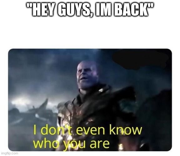 thanos I don't even know who you are | "HEY GUYS, IM BACK" | image tagged in thanos i don't even know who you are | made w/ Imgflip meme maker