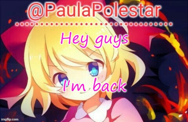Paula announcement 2 | Hey guys; I'm back | image tagged in paula announcement 2 | made w/ Imgflip meme maker