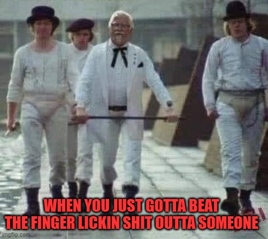 Fist lickin good | WHEN YOU JUST GOTTA BEAT THE FINGER LICKIN SHIT OUTTA SOMEONE | image tagged in kfc colonel sanders,clockwork orange,funny memes,fight,ufc | made w/ Imgflip meme maker