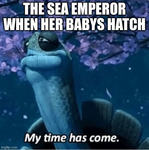 Subanutica (I can relate) | THE SEA EMPEROR WHEN HER BABYS HATCH | image tagged in my time has come | made w/ Imgflip meme maker