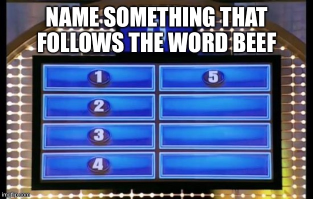 family feud | NAME SOMETHING THAT FOLLOWS THE WORD BEEF | image tagged in family feud | made w/ Imgflip meme maker