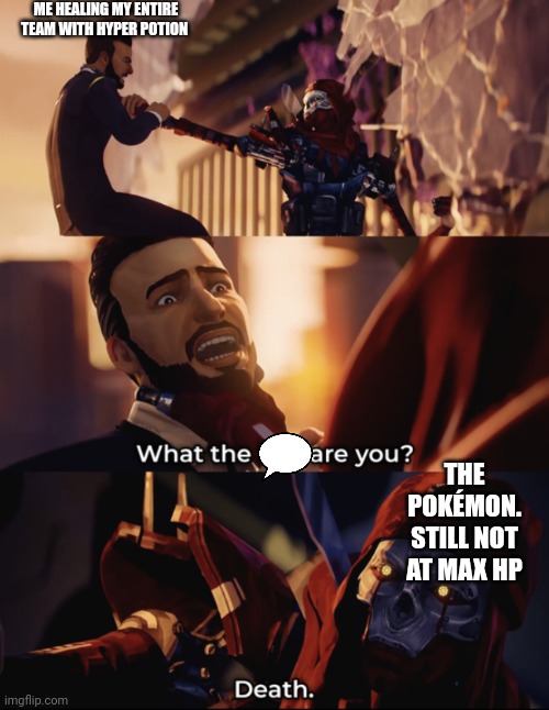 Pokemans | ME HEALING MY ENTIRE TEAM WITH HYPER POTION; THE POKÉMON. STILL NOT AT MAX HP | image tagged in what are you death | made w/ Imgflip meme maker