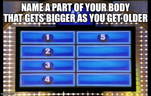 family feud | NAME A PART OF YOUR BODY THAT GETS BIGGER AS YOU GET OLDER | image tagged in family feud | made w/ Imgflip meme maker