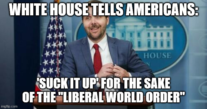 Democrats hate America | WHITE HOUSE TELLS AMERICANS:; 'SUCK IT UP' FOR THE SAKE OF THE "LIBERAL WORLD ORDER" | image tagged in democrats,hate,america | made w/ Imgflip meme maker