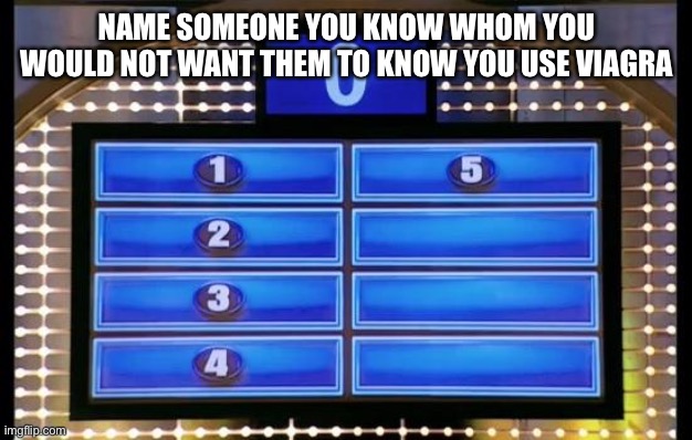 family feud | NAME SOMEONE YOU KNOW WHOM YOU WOULD NOT WANT THEM TO KNOW YOU USE VIAGRA | image tagged in family feud | made w/ Imgflip meme maker