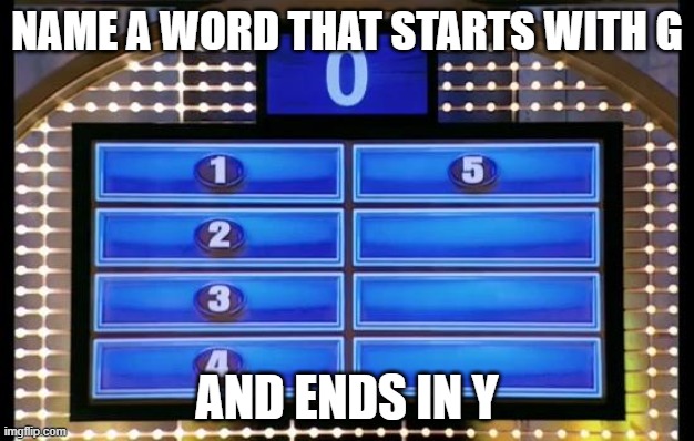 family feud | NAME A WORD THAT STARTS WITH G; AND ENDS IN Y | image tagged in family feud | made w/ Imgflip meme maker